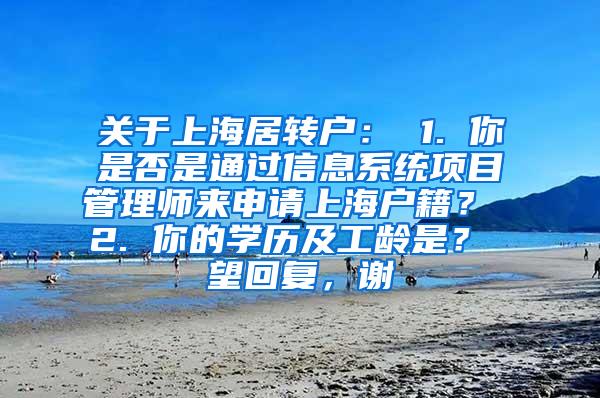 关于上海居转户： 1. 你是否是通过信息系统项目管理师来申请上海户籍？ 2. 你的学历及工龄是？ 望回复，谢
