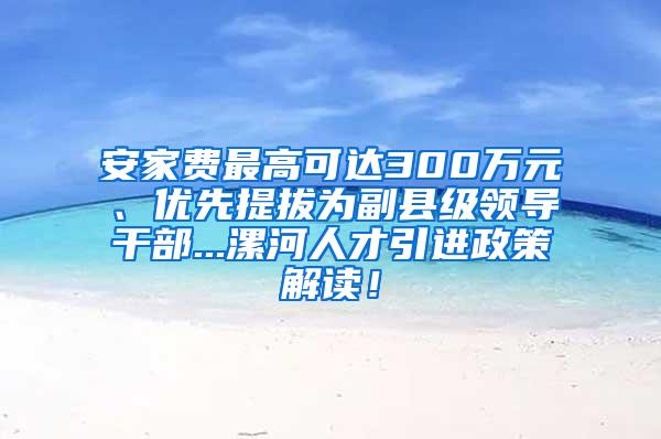 安家费最高可达300万元、优先提拔为副县级领导干部...漯河人才引进政策解读！