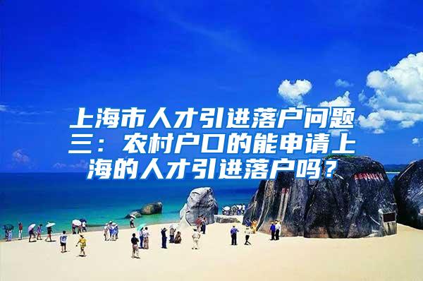 上海市人才引进落户问题三：农村户口的能申请上海的人才引进落户吗？