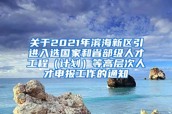 关于2021年滨海新区引进入选国家和省部级人才工程（计划）等高层次人才申报工作的通知