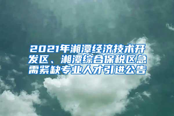 2021年湘潭经济技术开发区、湘潭综合保税区急需紧缺专业人才引进公告