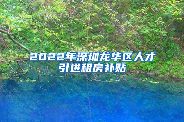 2022年深圳龙华区人才引进租房补贴