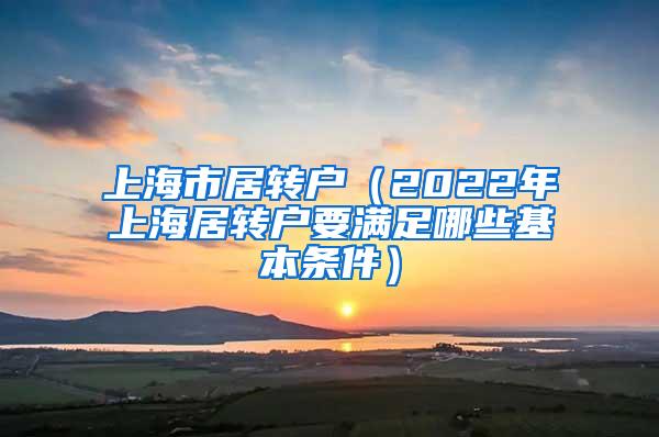 上海市居转户（2022年上海居转户要满足哪些基本条件）