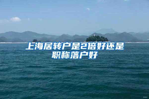 上海居转户是2倍好还是职称落户好