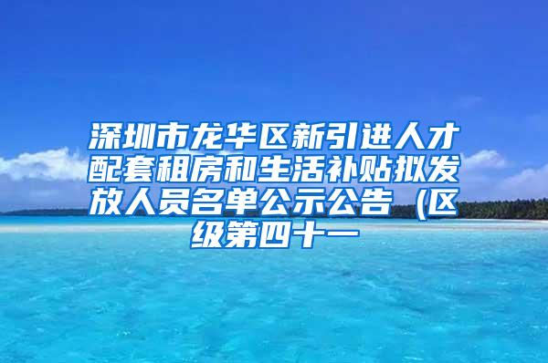 深圳市龙华区新引进人才配套租房和生活补贴拟发放人员名单公示公告 (区级第四十一