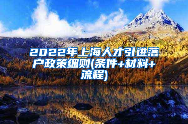 2022年上海人才引进落户政策细则(条件+材料+流程)