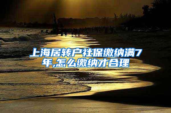 上海居转户社保缴纳满7年,怎么缴纳才合理