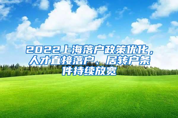 2022上海落户政策优化，人才直接落户、居转户条件持续放宽