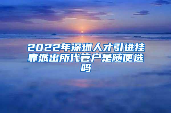 2022年深圳人才引进挂靠派出所代管户是随便选吗