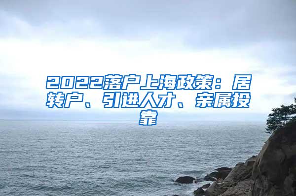 2022落户上海政策：居转户、引进人才、亲属投靠