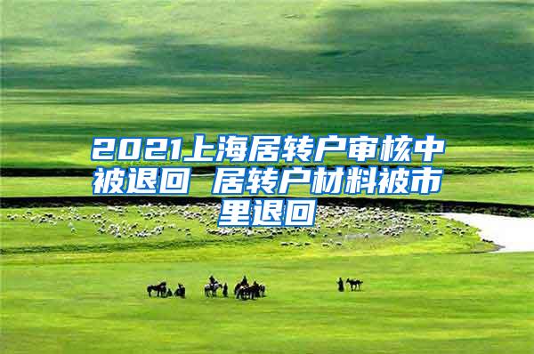 2021上海居转户审核中被退回 居转户材料被市里退回