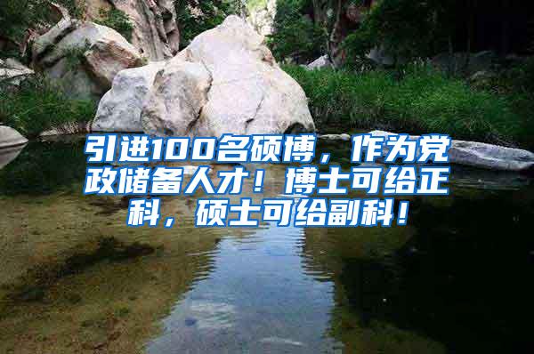 引进100名硕博，作为党政储备人才！博士可给正科，硕士可给副科！