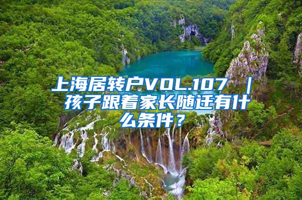 上海居转户VOL.107 ｜ 孩子跟着家长随迁有什么条件？