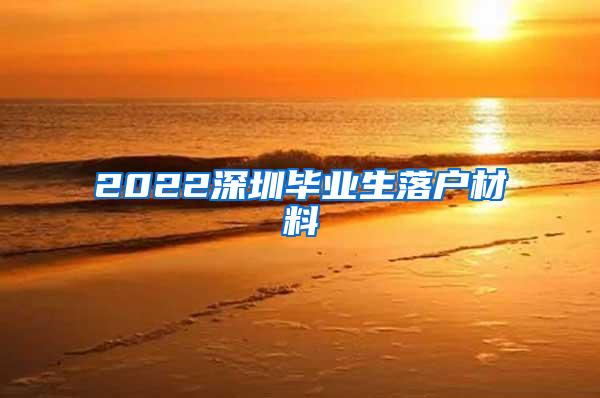 2022深圳毕业生落户材料