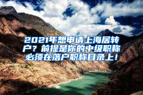 2021年想申请上海居转户？前提是你的中级职称必须在落户职称目录上！