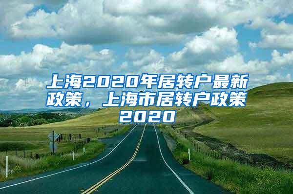 上海2020年居转户最新政策，上海市居转户政策2020