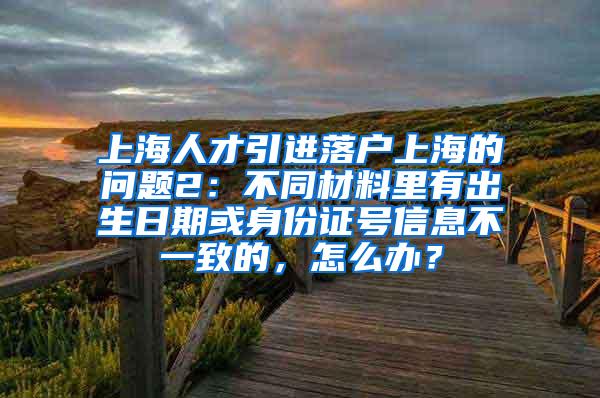 上海人才引进落户上海的问题2：不同材料里有出生日期或身份证号信息不一致的，怎么办？