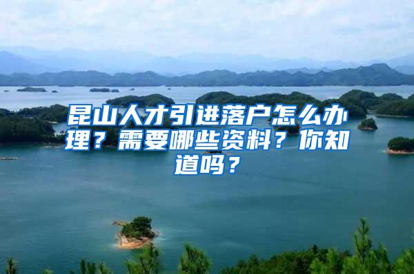 昆山人才引进落户怎么办理？需要哪些资料？你知道吗？