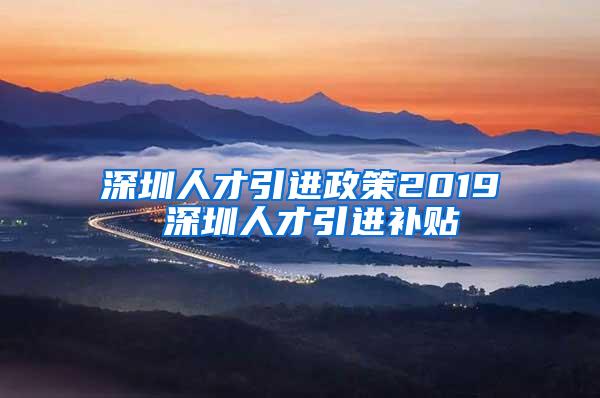 深圳人才引进政策2019 深圳人才引进补贴