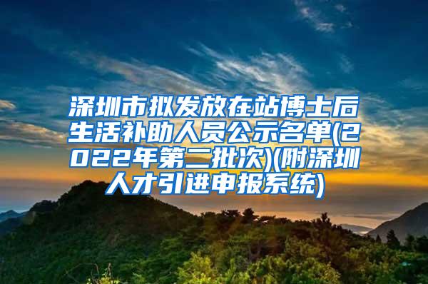 深圳市拟发放在站博士后生活补助人员公示名单(2022年第二批次)(附深圳人才引进申报系统)