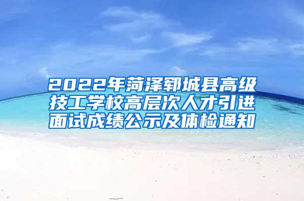 2022年菏泽郓城县高级技工学校高层次人才引进面试成绩公示及体检通知