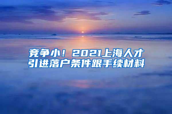 竞争小！2021上海人才引进落户条件跟手续材料