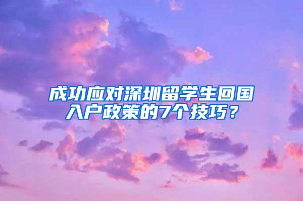 成功应对深圳留学生回国入户政策的7个技巧？