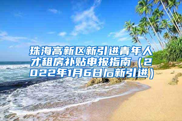 珠海高新区新引进青年人才租房补贴申报指南（2022年1月6日后新引进）
