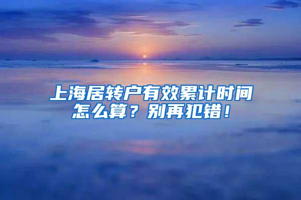 上海居转户有效累计时间怎么算？别再犯错！