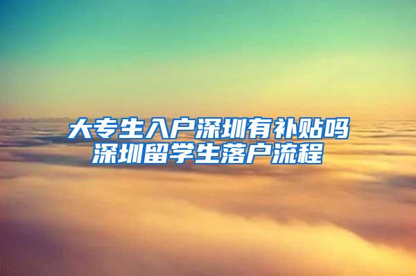 大专生入户深圳有补贴吗深圳留学生落户流程