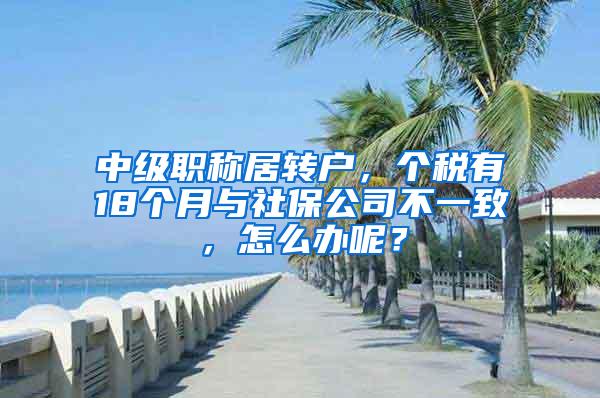 中级职称居转户，个税有18个月与社保公司不一致，怎么办呢？