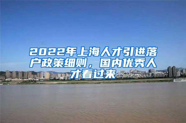 2022年上海人才引进落户政策细则，国内优秀人才看过来