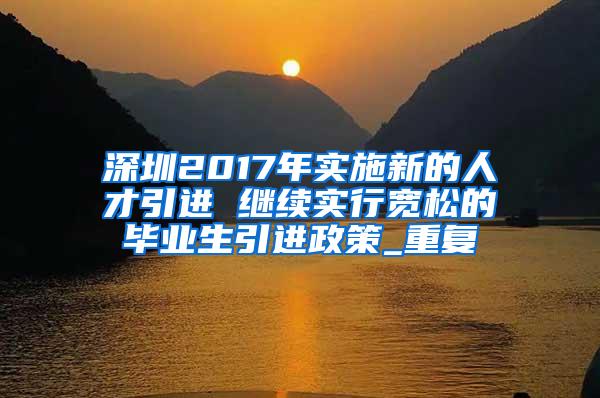 深圳2017年实施新的人才引进 继续实行宽松的毕业生引进政策_重复