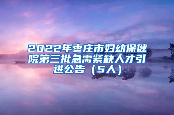 2022年枣庄市妇幼保健院第三批急需紧缺人才引进公告（5人）