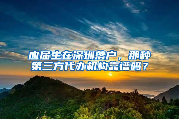 应届生在深圳落户，那种第三方代办机构靠谱吗？