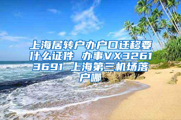 上海居转户办户口迁移要什么证件 办事VX32613691 上海第三机场落户哪