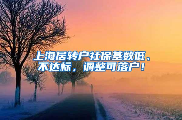 上海居转户社保基数低、不达标，调整可落户！