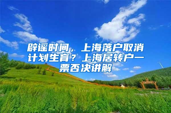 辟谣时间，上海落户取消计划生育？上海居转户一票否决讲解