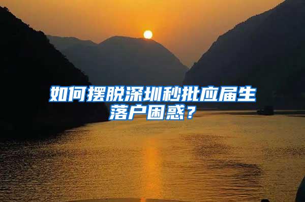 如何摆脱深圳秒批应届生落户困惑？