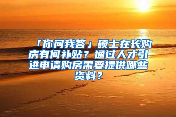 「你问我答」硕士在长购房有何补贴？通过人才引进申请购房需要提供哪些资料？