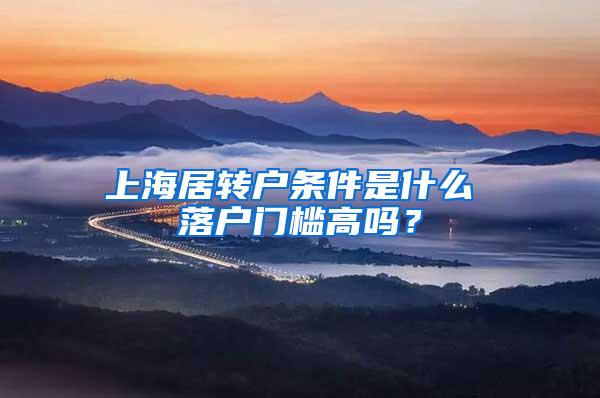 上海居转户条件是什么 落户门槛高吗？