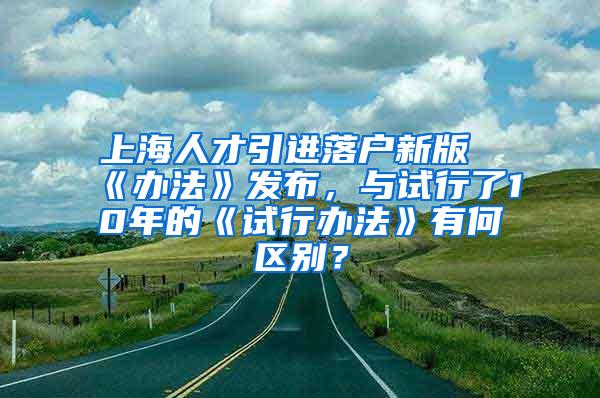 上海人才引进落户新版《办法》发布，与试行了10年的《试行办法》有何区别？