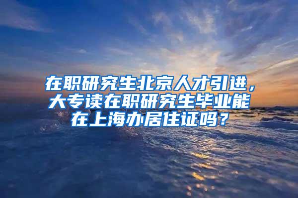 在职研究生北京人才引进，大专读在职研究生毕业能在上海办居住证吗？