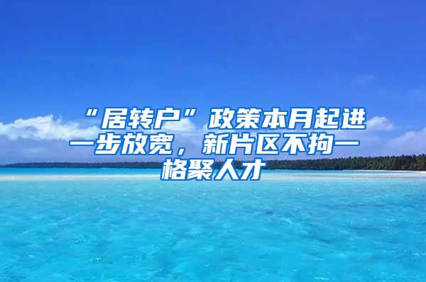 “居转户”政策本月起进一步放宽，新片区不拘一格聚人才