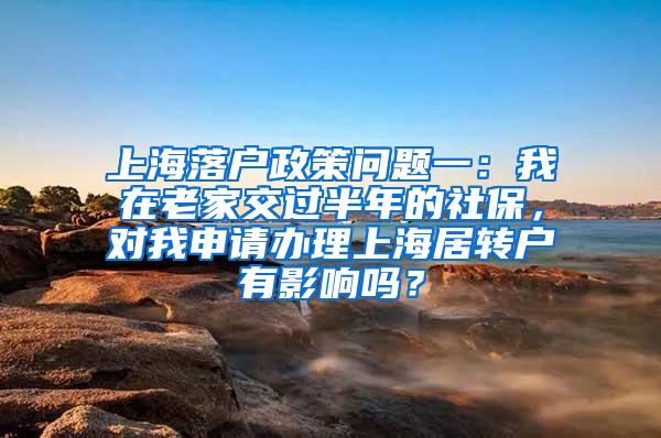 上海落户政策问题一：我在老家交过半年的社保，对我申请办理上海居转户有影响吗？