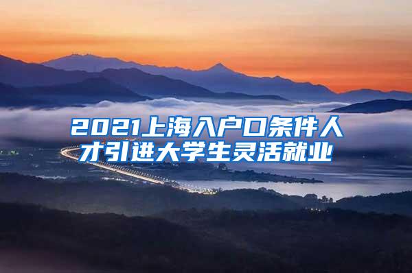 2021上海入户口条件人才引进大学生灵活就业