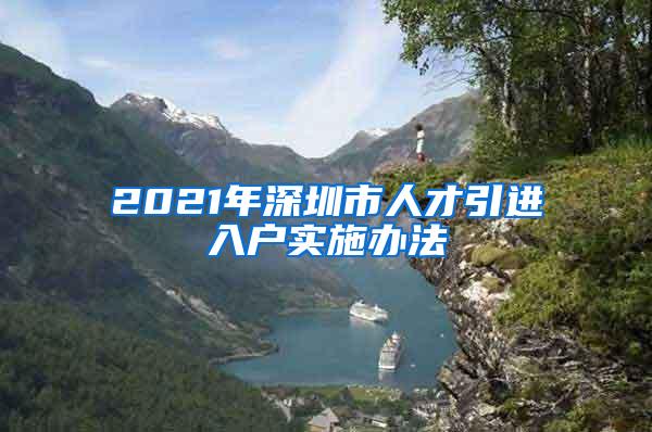 2021年深圳市人才引进入户实施办法