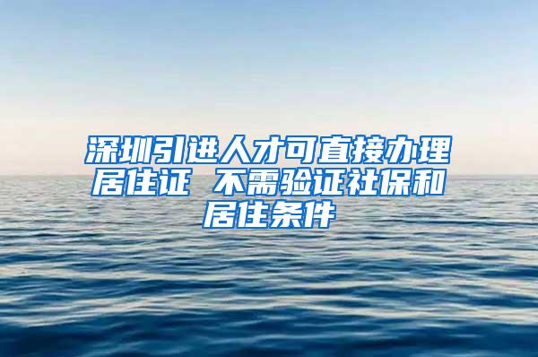 深圳引进人才可直接办理居住证 不需验证社保和居住条件
