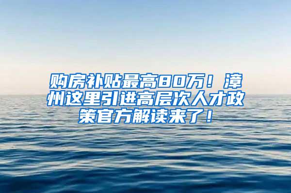 购房补贴最高80万！漳州这里引进高层次人才政策官方解读来了！