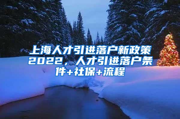 上海人才引进落户新政策2022，人才引进落户条件+社保+流程